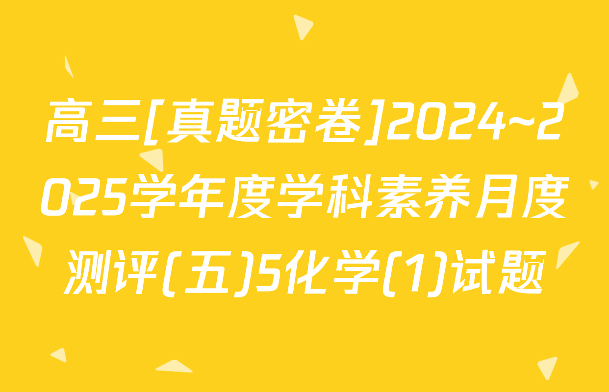 高三[真题密卷]2024~2025学年度学科素养月度测评(五)5化学(1)试题