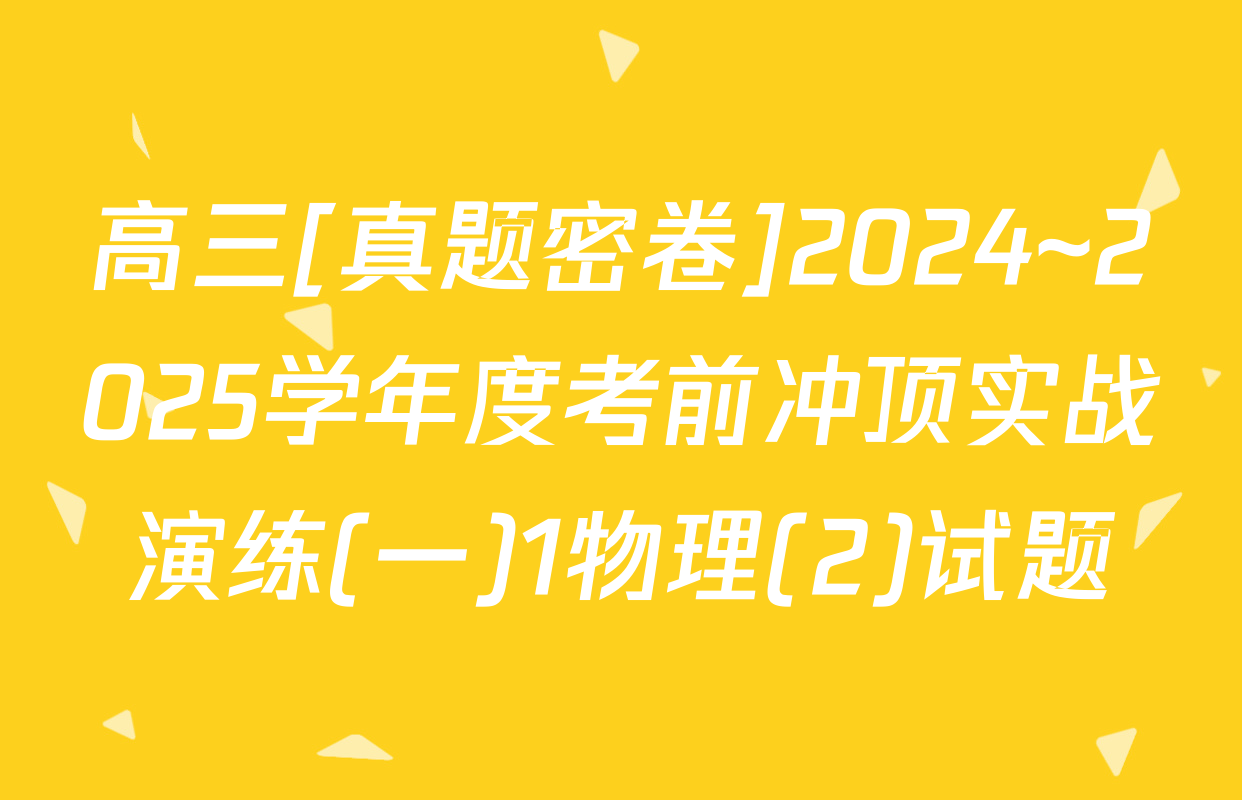高三[真题密卷]2024~2025学年度考前冲顶实战演练(一)1物理(2)试题