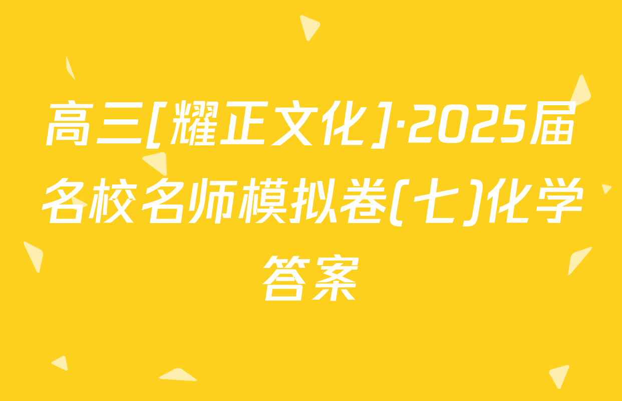 高三[耀正文化]·2025届名校名师模拟卷(七)化学答案