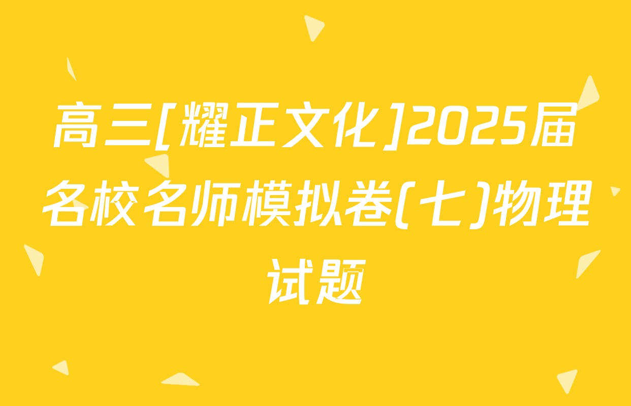 高三[耀正文化]2025届名校名师模拟卷(七)物理试题