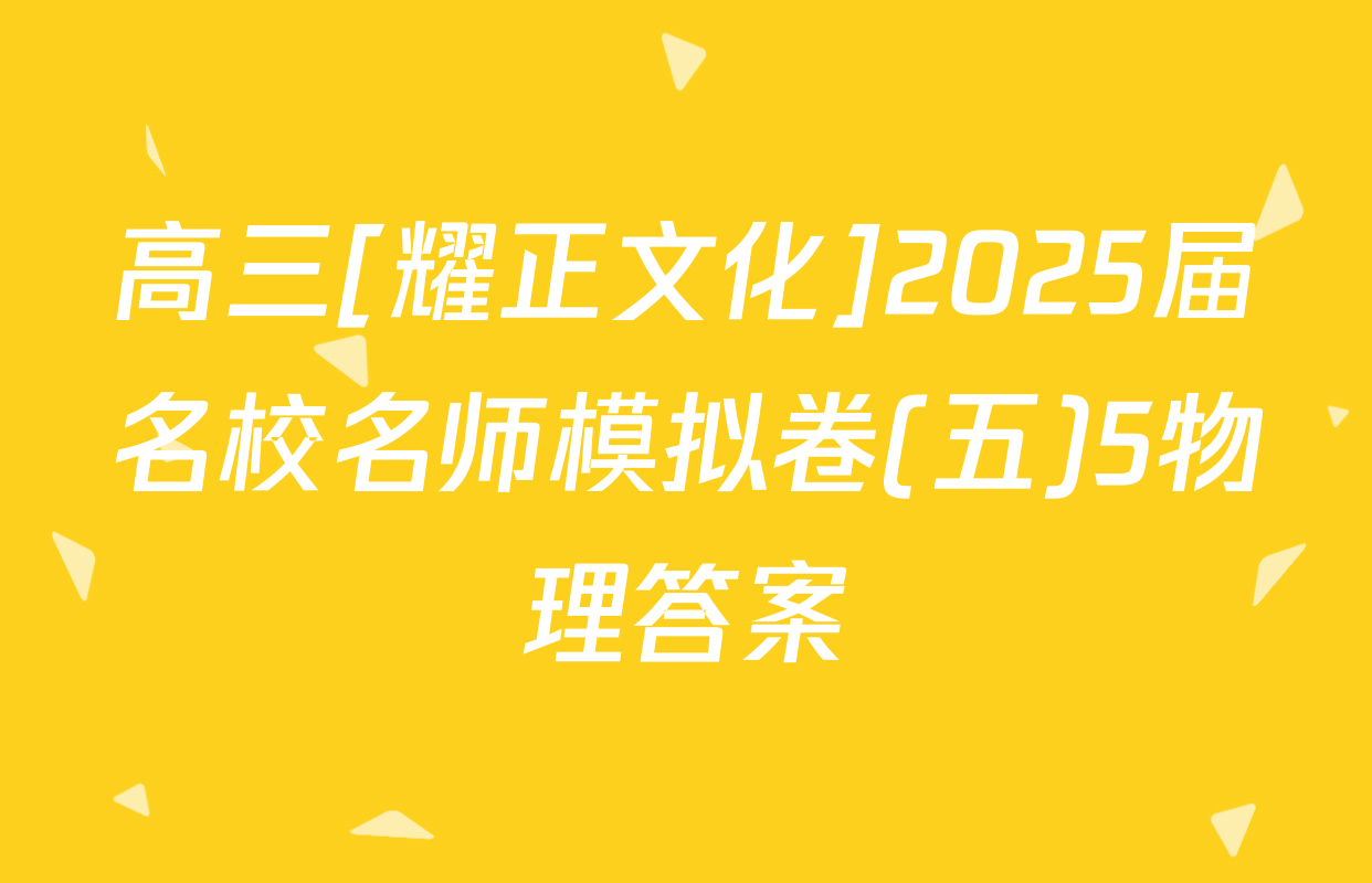 高三[耀正文化]2025届名校名师模拟卷(五)5物理答案