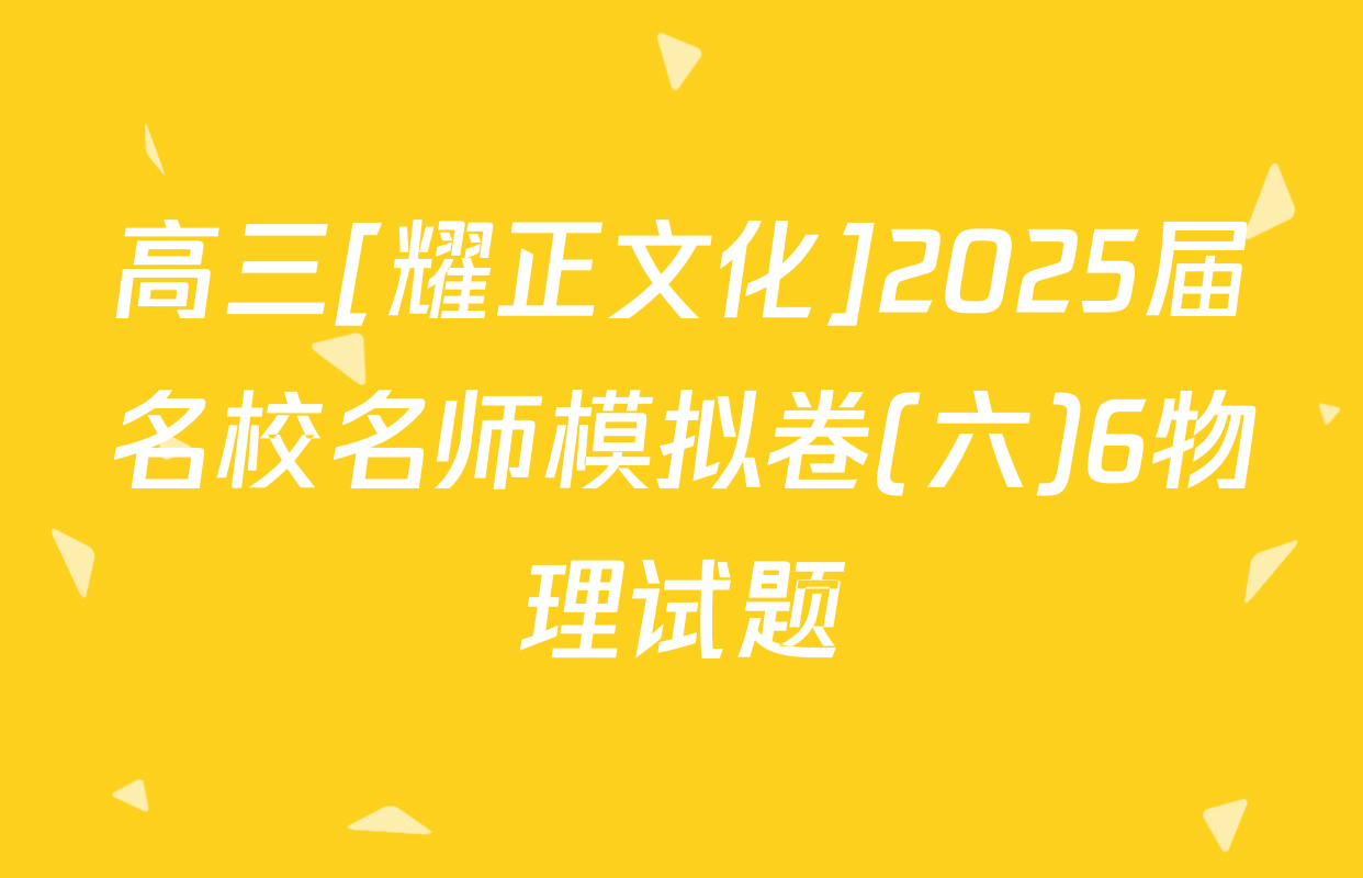 高三[耀正文化]2025届名校名师模拟卷(六)6物理试题