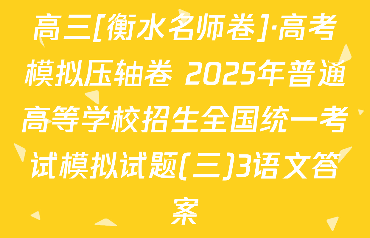 高三[衡水名师卷]·高考模拟压轴卷 2025年普通高等学校招生全国统一考试模拟试题(三)3语文答案