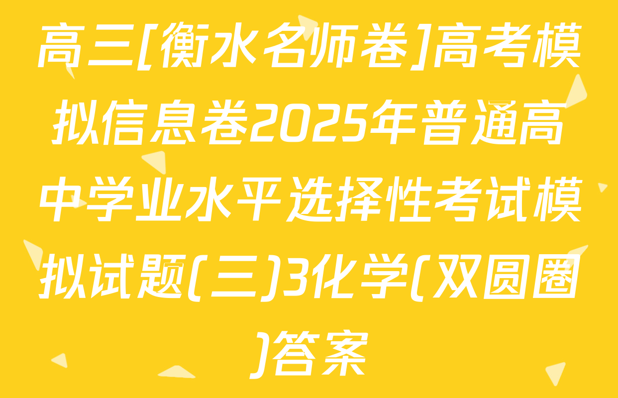 高三[衡水名师卷]高考模拟信息卷2025年普通高中学业水平选择性考试模拟试题(三)3化学(双圆圈)答案