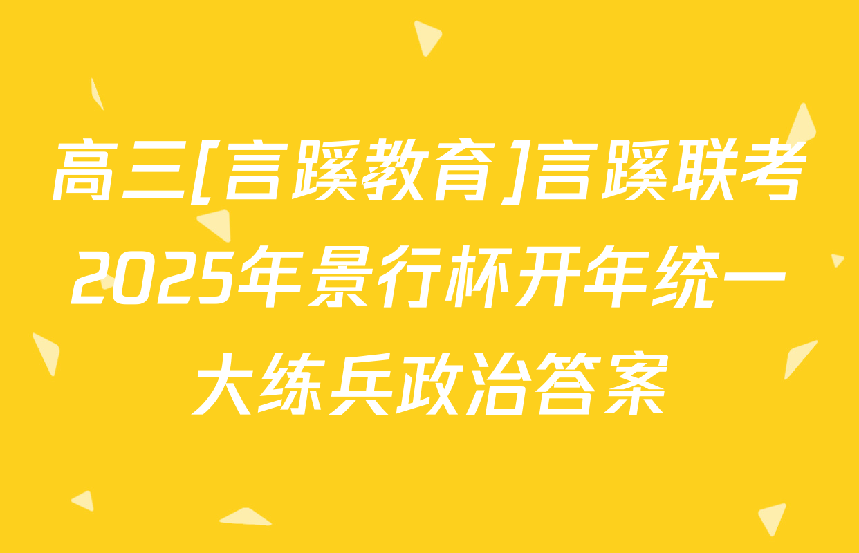 高三[言蹊教育]言蹊联考2025年景行杯开年统一大练兵政治答案