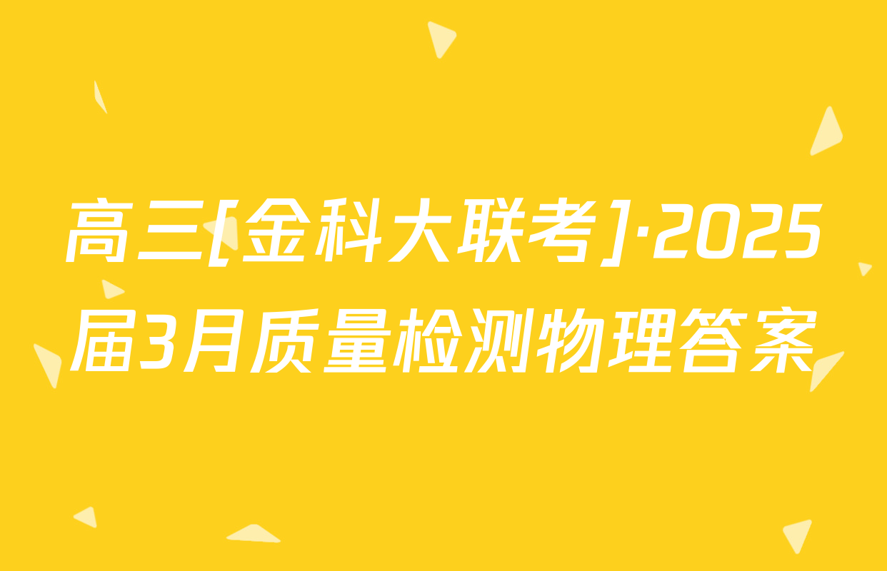 高三[金科大联考]·2025届3月质量检测物理答案