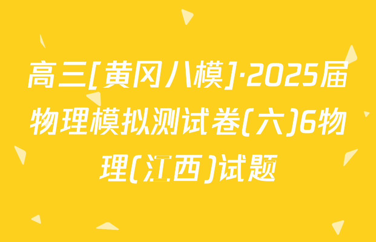 高三[黄冈八模]·2025届物理模拟测试卷(六)6物理(江西)试题