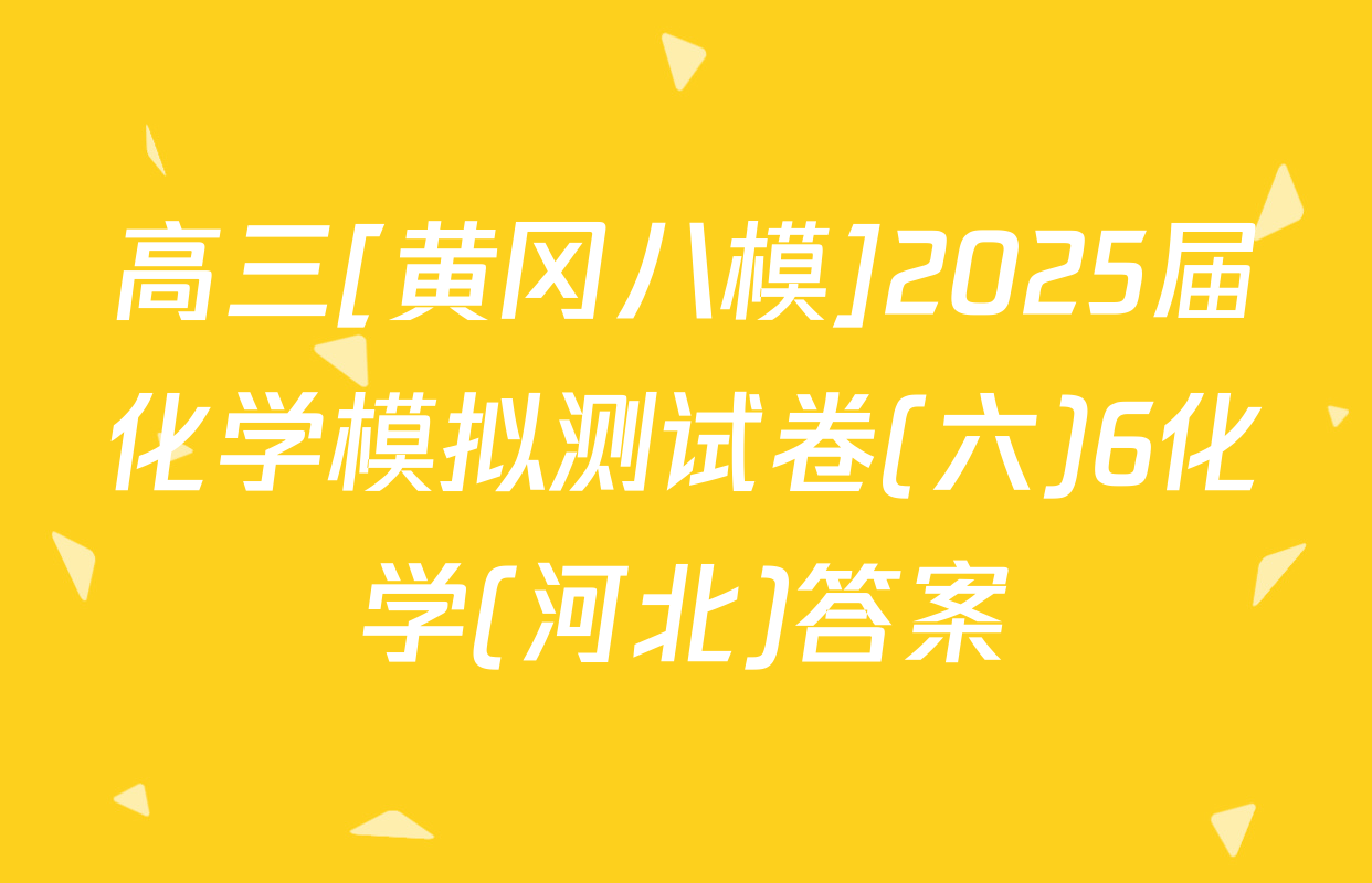 高三[黄冈八模]2025届化学模拟测试卷(六)6化学(河北)答案