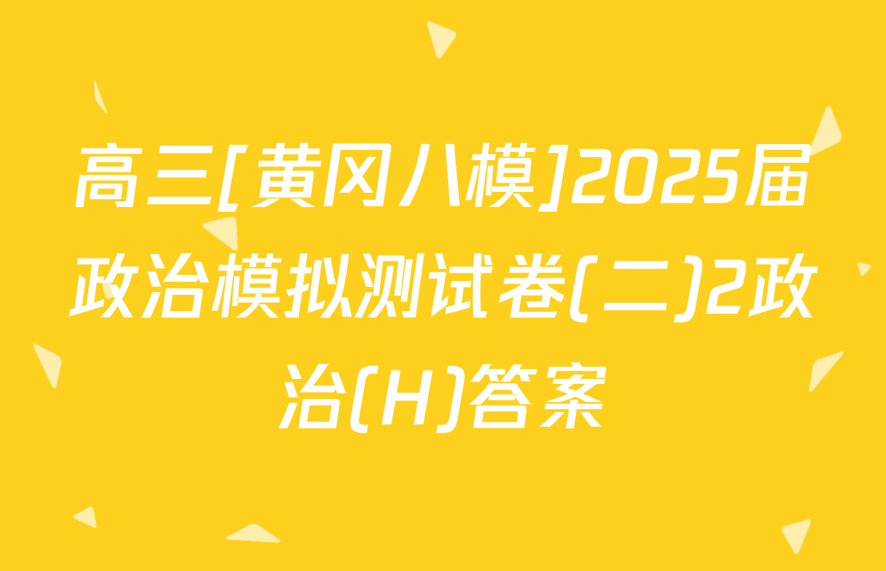 高三[黄冈八模]2025届政治模拟测试卷(二)2政治(H)答案