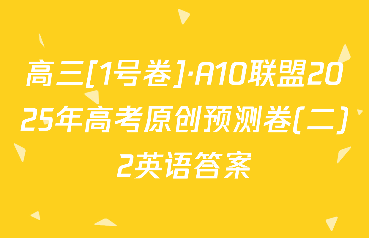 高三[1号卷]·A10联盟2025年高考原创预测卷(二)2英语答案