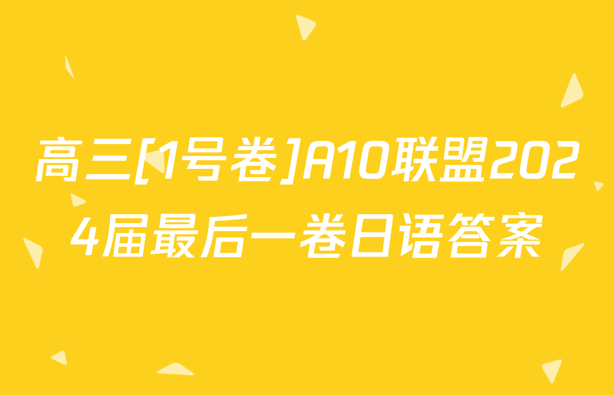 高三[1号卷]A10联盟2024届最后一卷日语答案