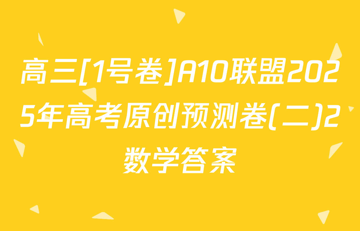 高三[1号卷]A10联盟2025年高考原创预测卷(二)2数学答案