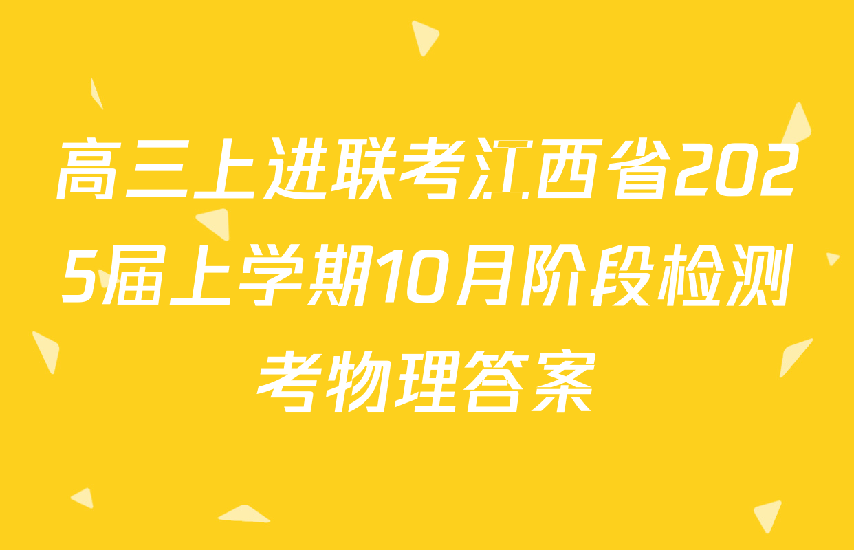 高三上进联考江西省2025届上学期10月阶段检测考物理答案