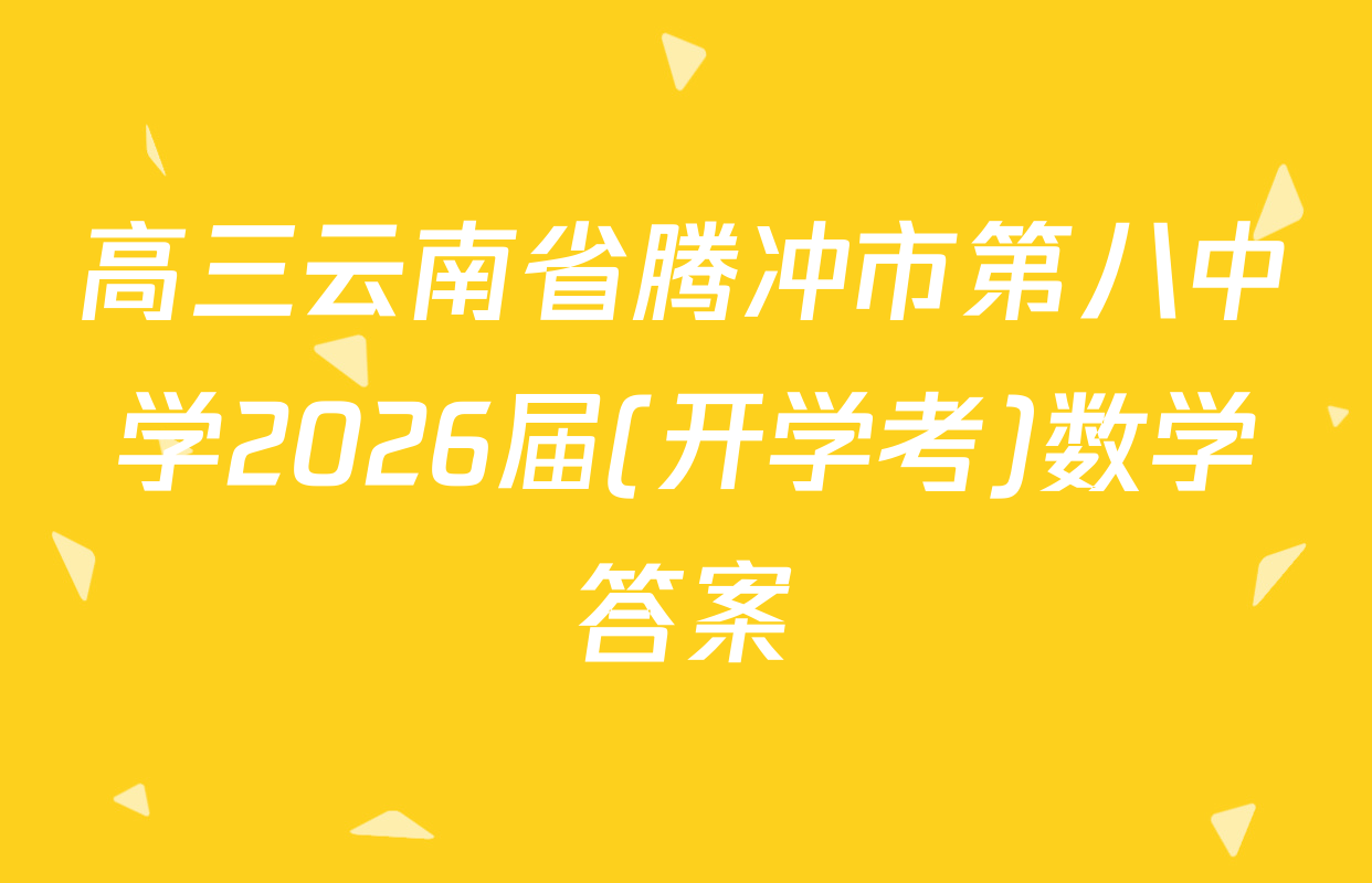 高三云南省腾冲市第八中学2026届(开学考)数学答案