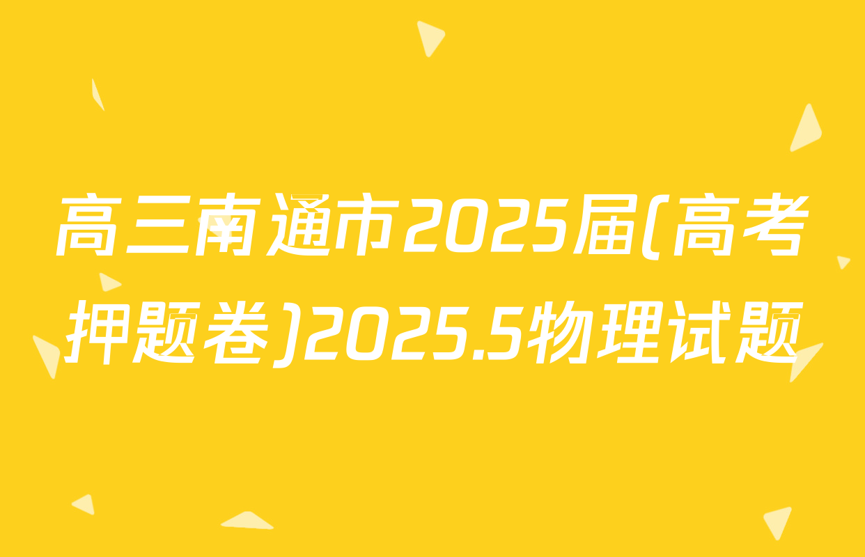 高三南通市2025届(高考押题卷)2025.5物理试题