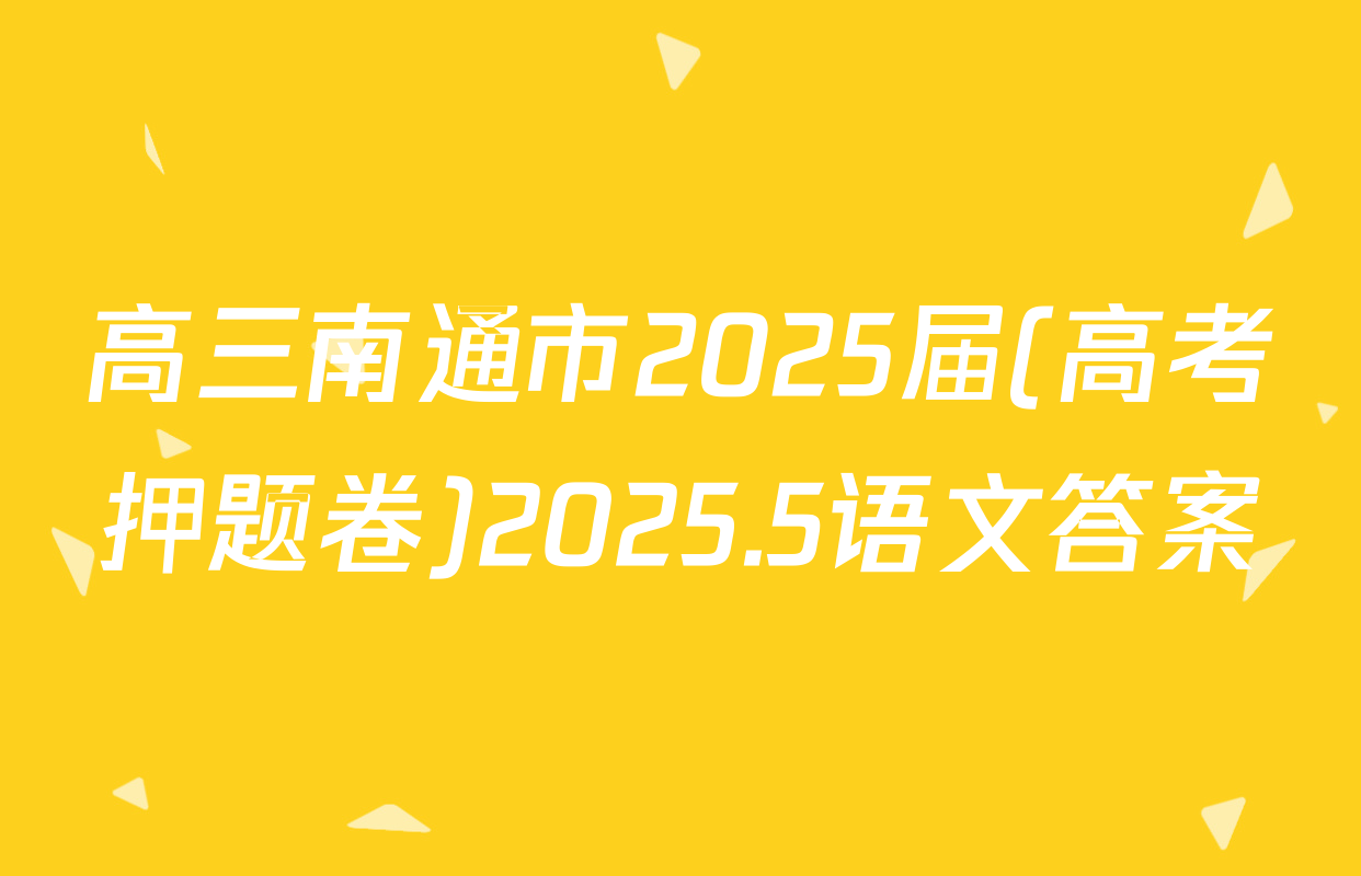高三南通市2025届(高考押题卷)2025.5语文答案