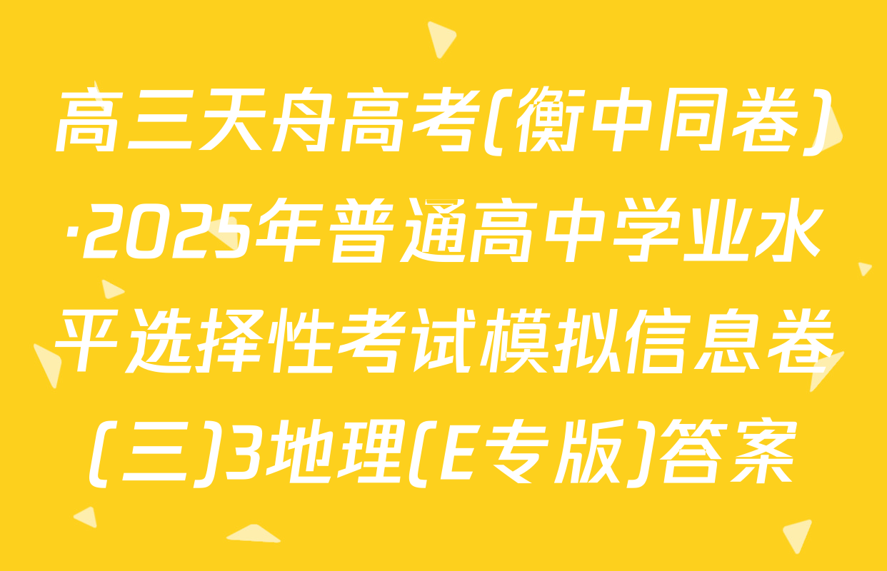 高三天舟高考(衡中同卷)·2025年普通高中学业水平选择性考试模拟信息卷(三)3地理(E专版)答案