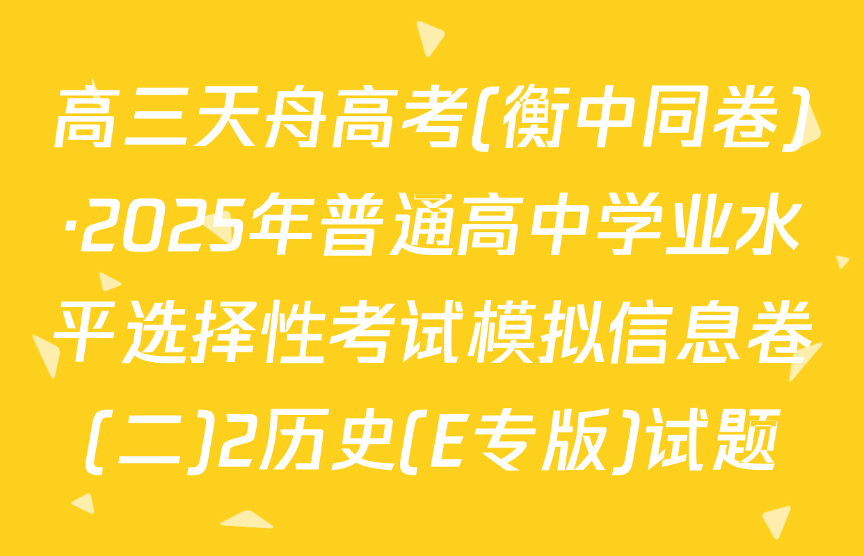 高三天舟高考(衡中同卷)·2025年普通高中学业水平选择性考试模拟信息卷(二)2历史(E专版)试题
