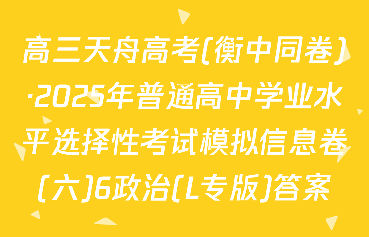 高三天舟高考(衡中同卷)·2025年普通高中学业水平选择性考试模拟信息卷(六)6政治(L专版)答案