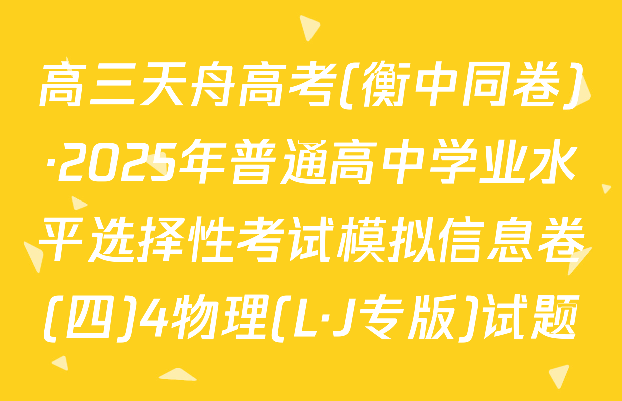 高三天舟高考(衡中同卷)·2025年普通高中学业水平选择性考试模拟信息卷(四)4物理(L·J专版)试题