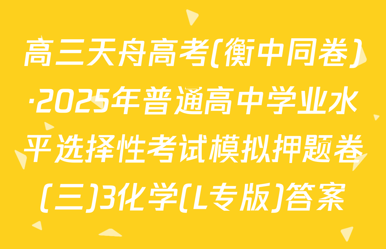 高三天舟高考(衡中同卷)·2025年普通高中学业水平选择性考试模拟押题卷(三)3化学(L专版)答案