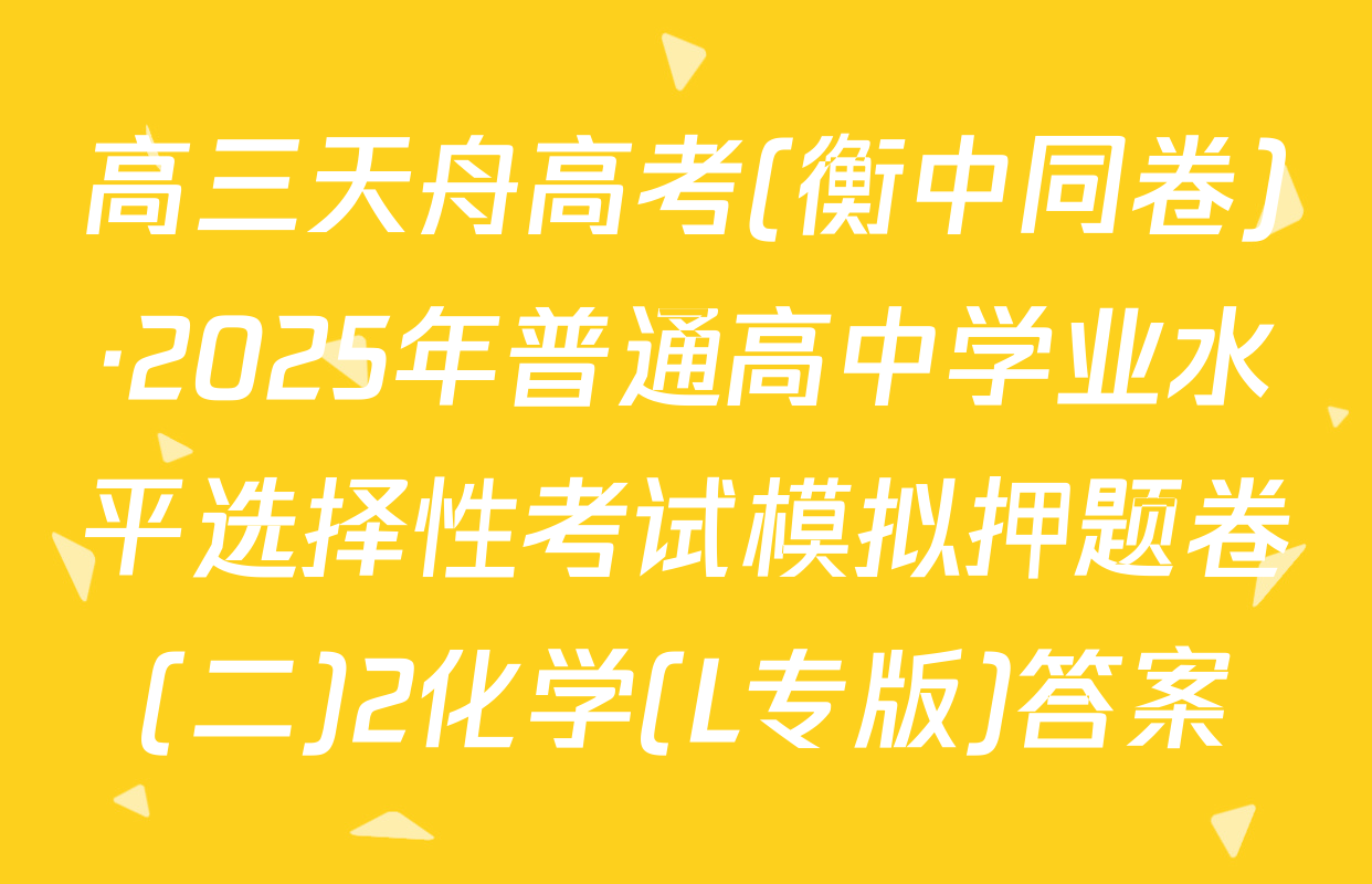 高三天舟高考(衡中同卷)·2025年普通高中学业水平选择性考试模拟押题卷(二)2化学(L专版)答案