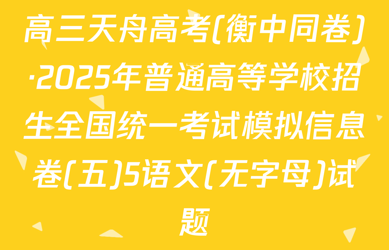 高三天舟高考(衡中同卷)·2025年普通高等学校招生全国统一考试模拟信息卷(五)5语文(无字母)试题