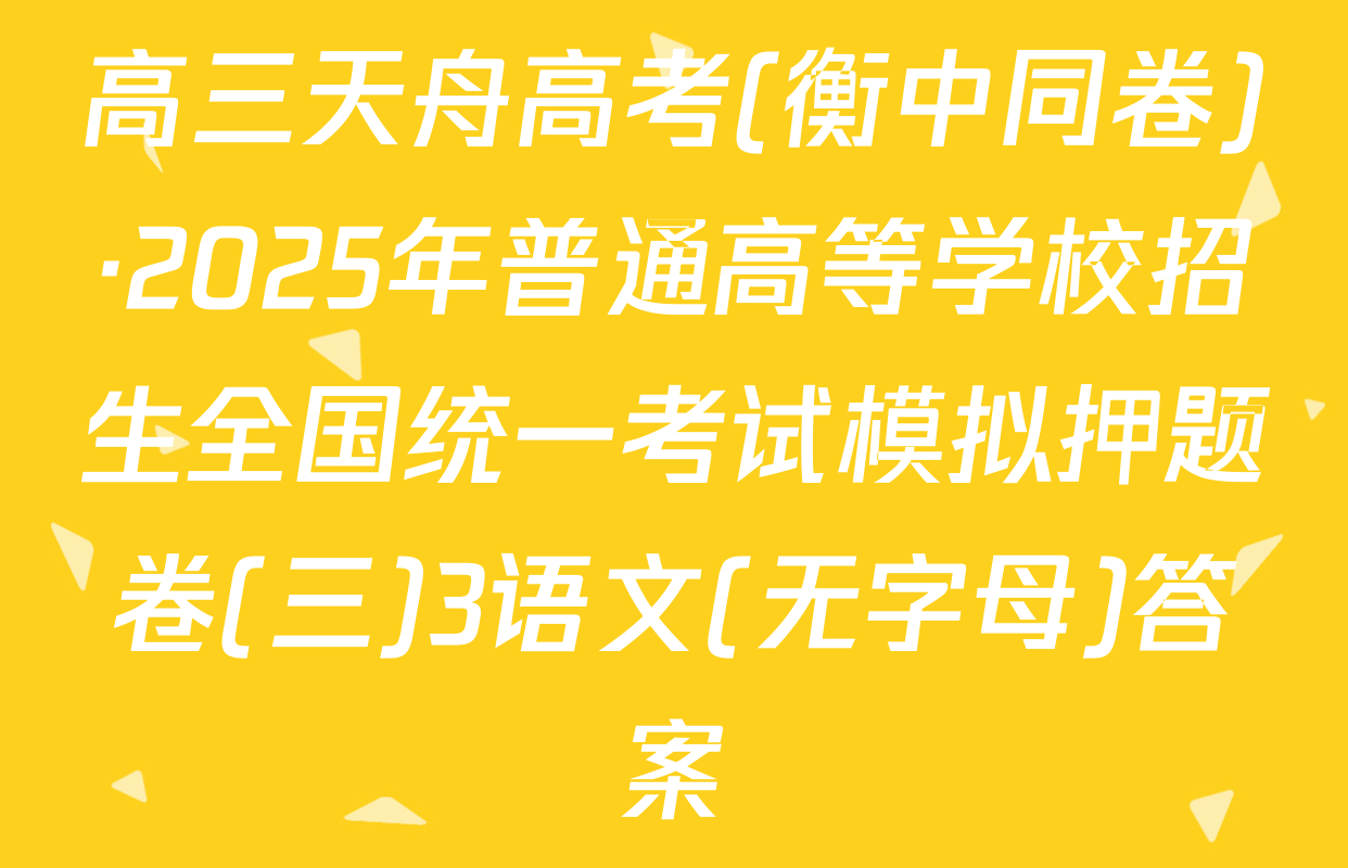 高三天舟高考(衡中同卷)·2025年普通高等学校招生全国统一考试模拟押题卷(三)3语文(无字母)答案