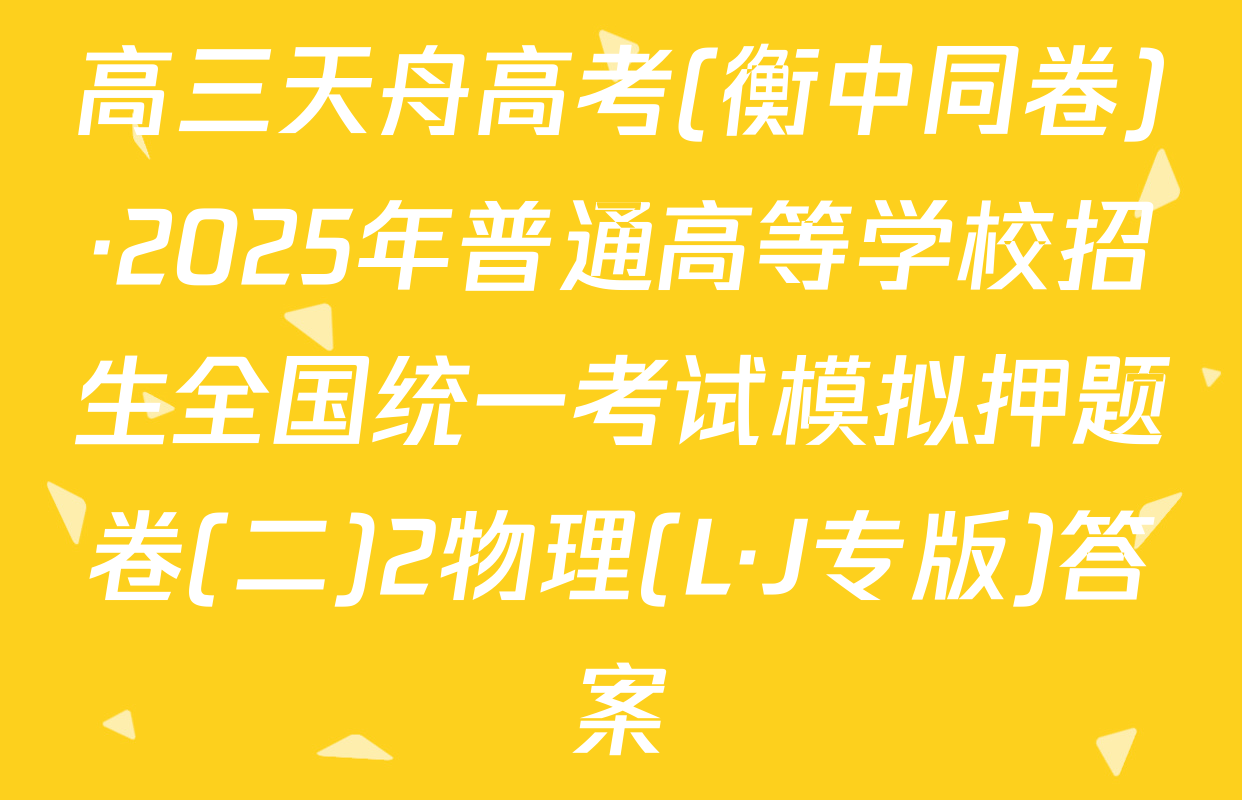 高三天舟高考(衡中同卷)·2025年普通高等学校招生全国统一考试模拟押题卷(二)2物理(L·J专版)答案