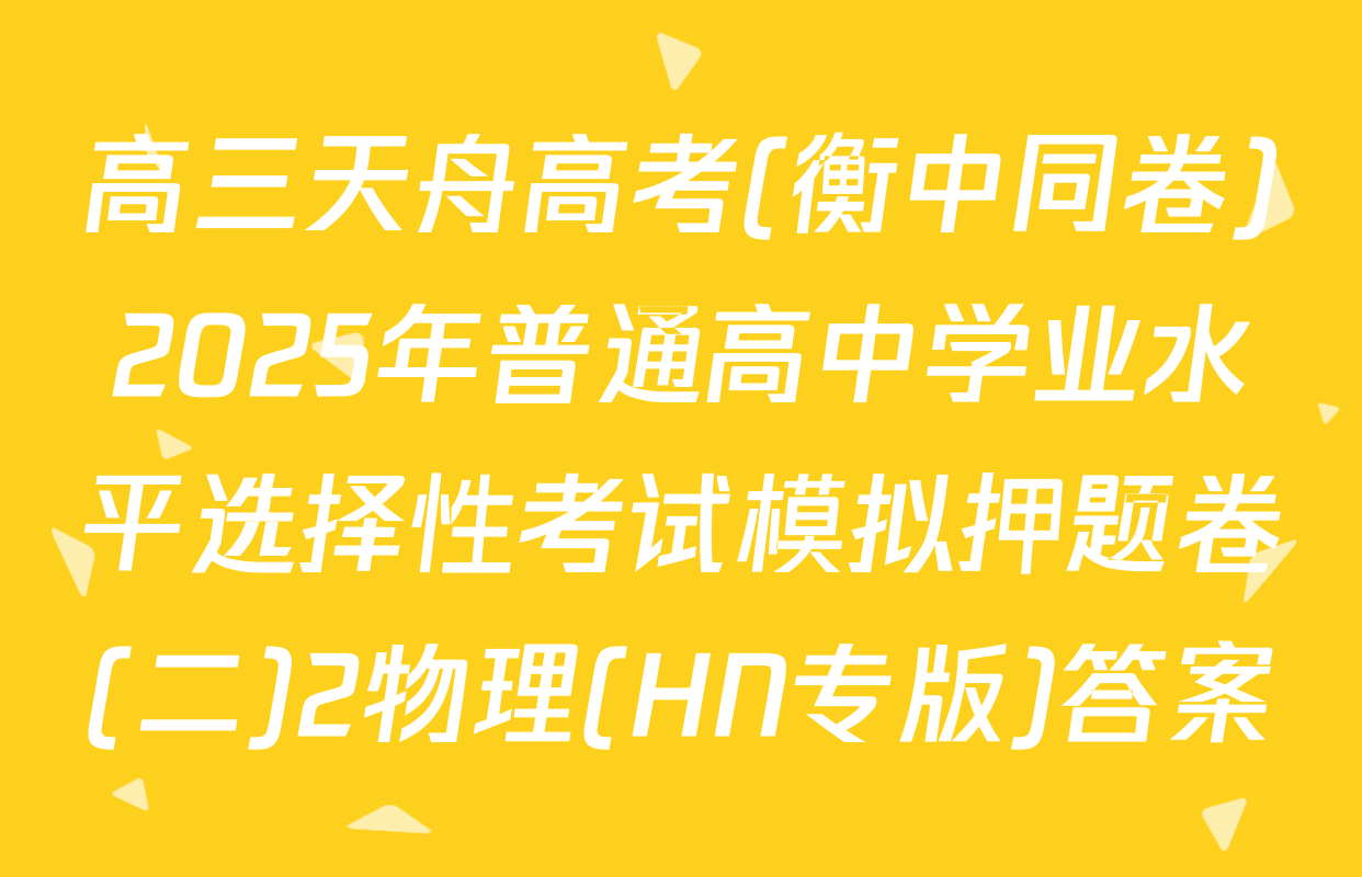 高三天舟高考(衡中同卷)2025年普通高中学业水平选择性考试模拟押题卷(二)2物理(HN专版)答案