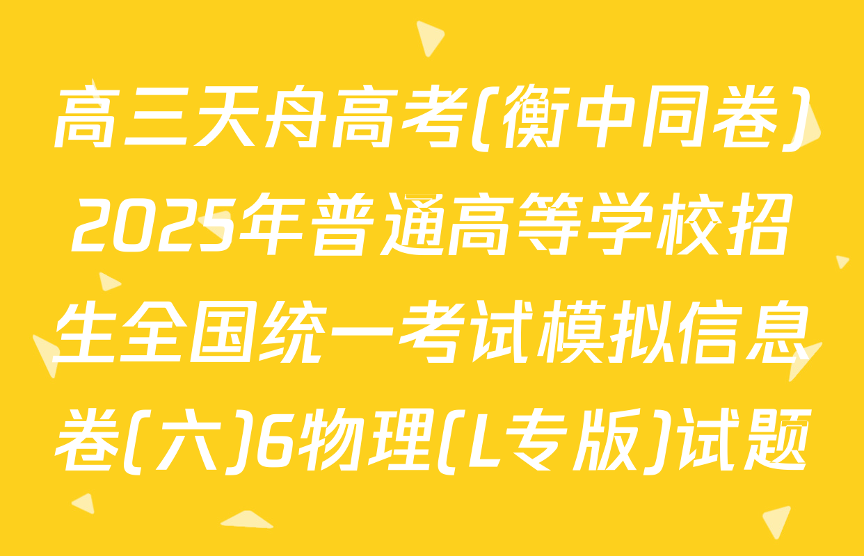 高三天舟高考(衡中同卷)2025年普通高等学校招生全国统一考试模拟信息卷(六)6物理(L专版)试题