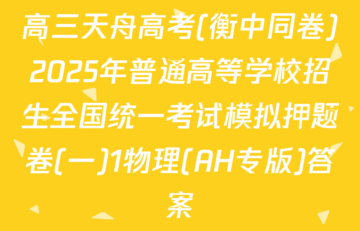 高三天舟高考(衡中同卷)2025年普通高等学校招生全国统一考试模拟押题卷(一)1物理(AH专版)答案