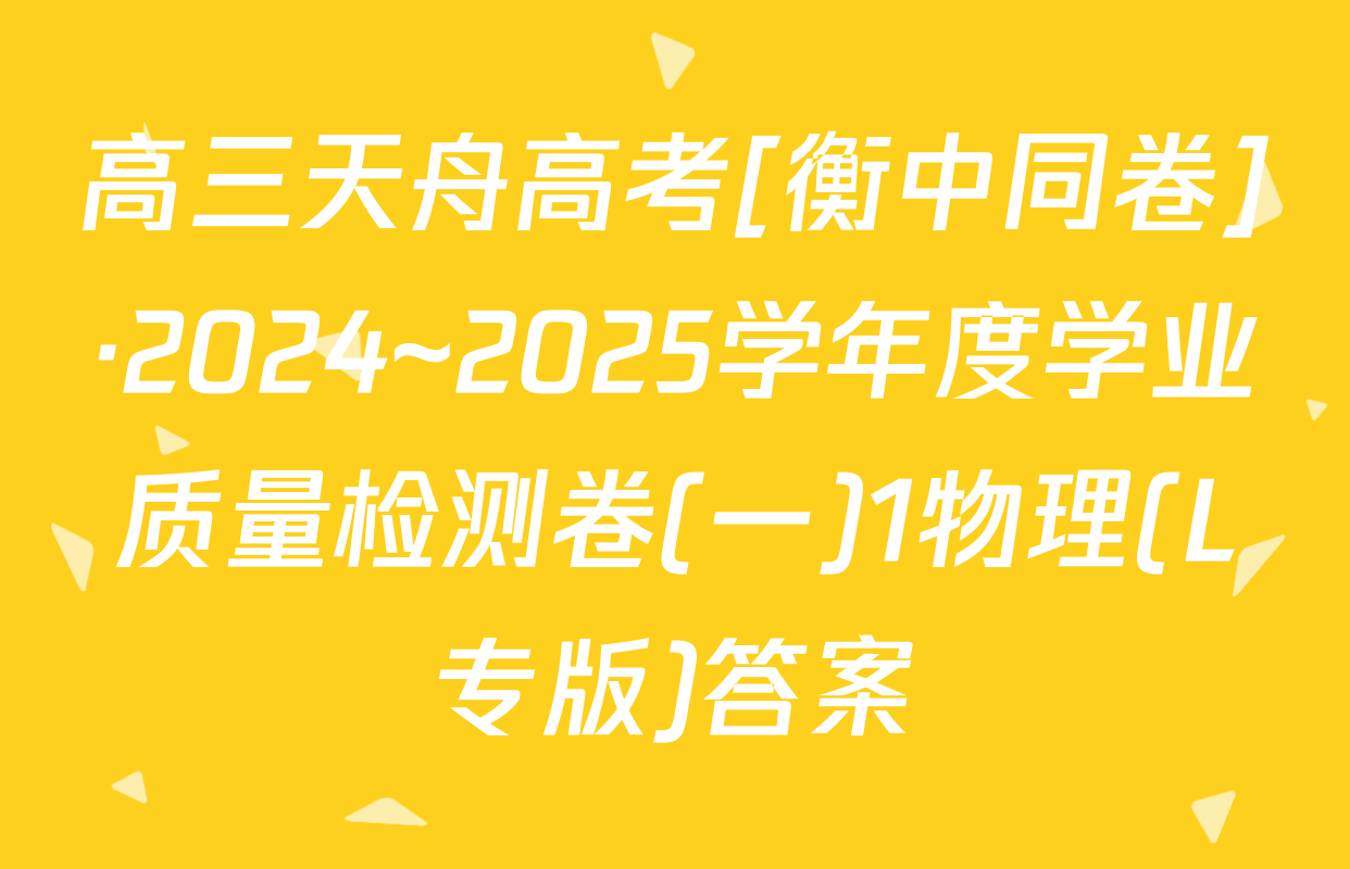 高三天舟高考[衡中同卷]·2024~2025学年度学业质量检测卷(一)1物理(L专版)答案