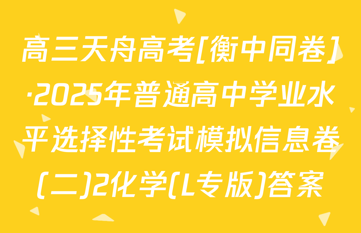 高三天舟高考[衡中同卷]·2025年普通高中学业水平选择性考试模拟信息卷(二)2化学(L专版)答案