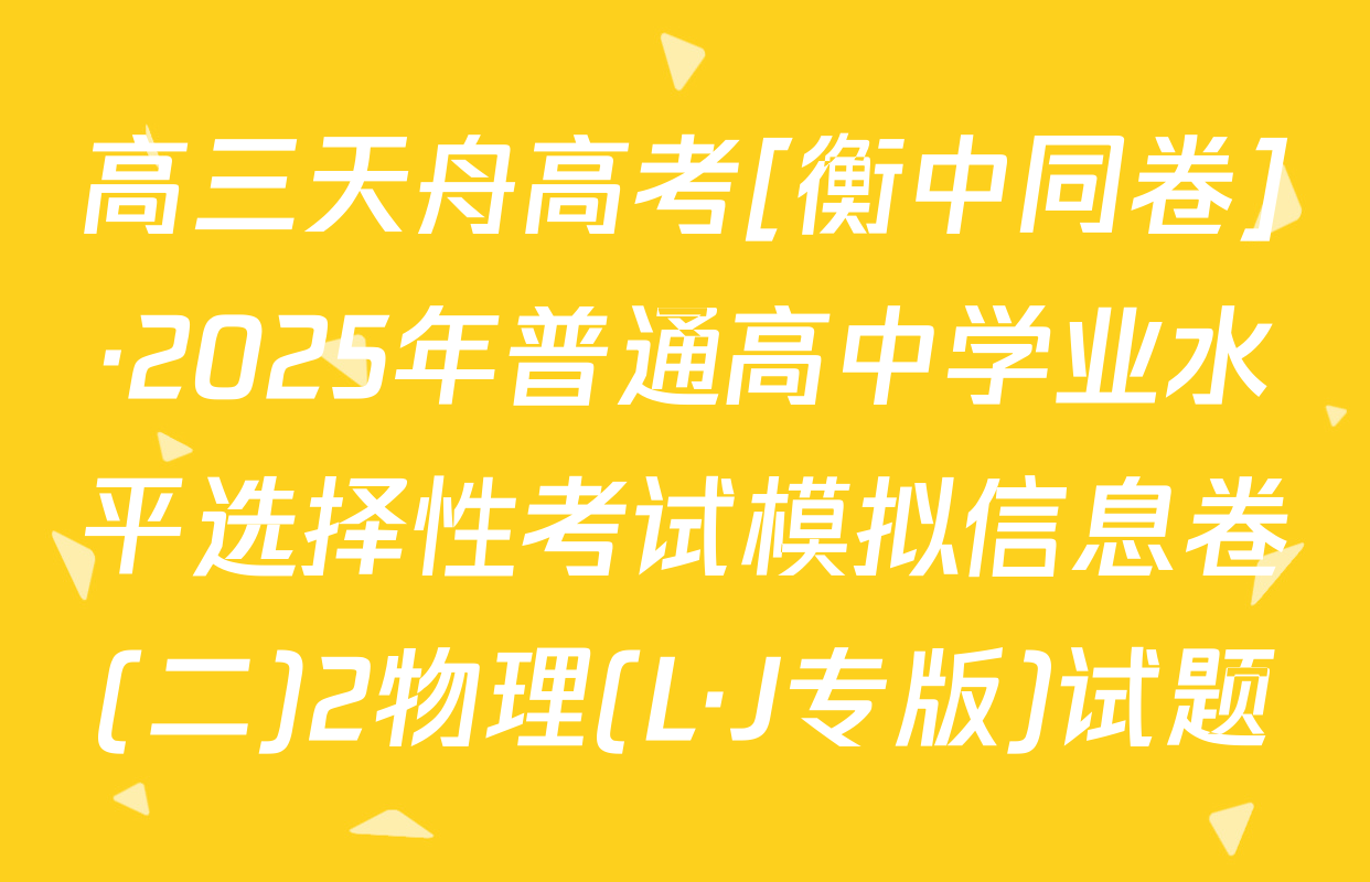 高三天舟高考[衡中同卷]·2025年普通高中学业水平选择性考试模拟信息卷(二)2物理(L·J专版)试题