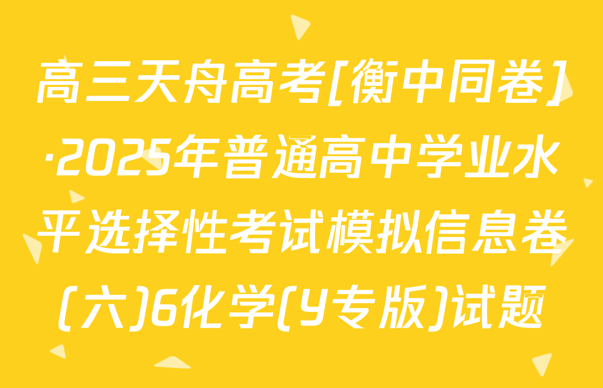 高三天舟高考[衡中同卷]·2025年普通高中学业水平选择性考试模拟信息卷(六)6化学(Y专版)试题