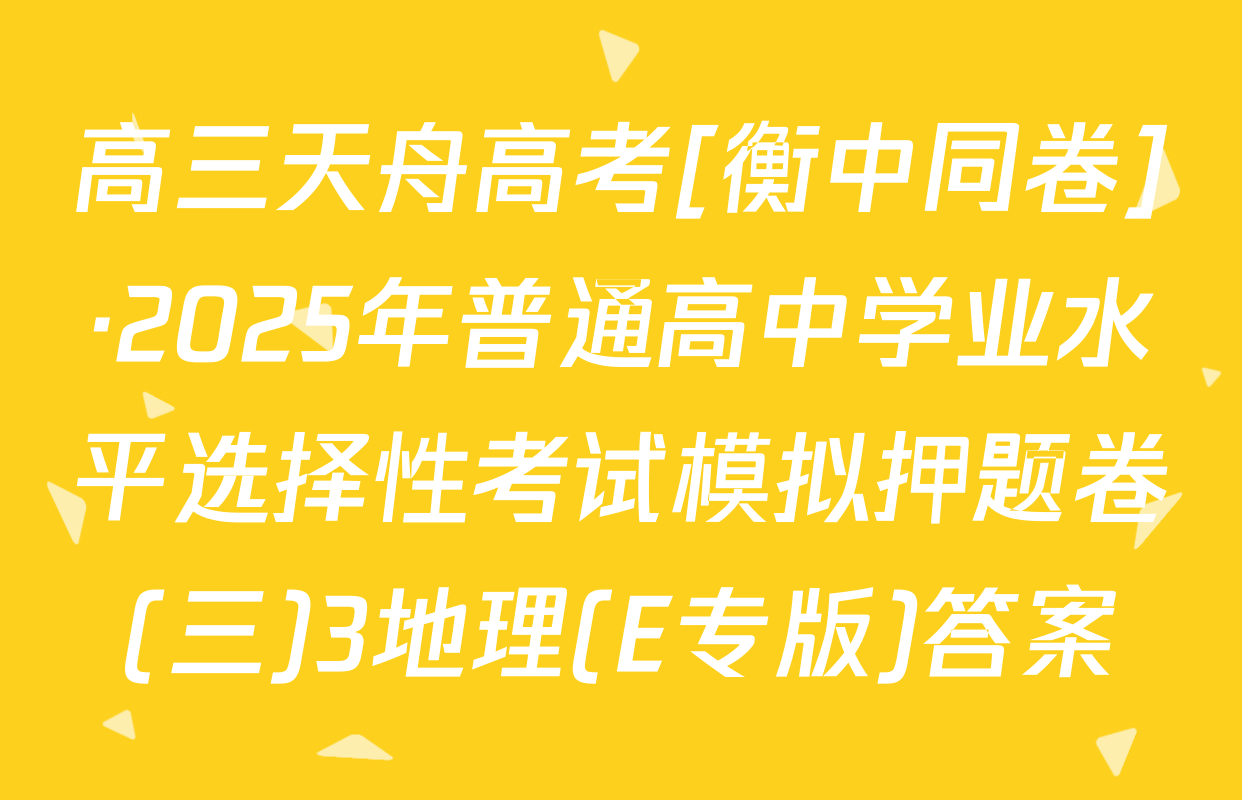 高三天舟高考[衡中同卷]·2025年普通高中学业水平选择性考试模拟押题卷(三)3地理(E专版)答案