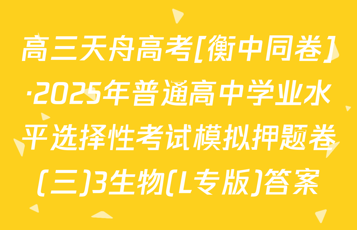 高三天舟高考[衡中同卷]·2025年普通高中学业水平选择性考试模拟押题卷(三)3生物(L专版)答案