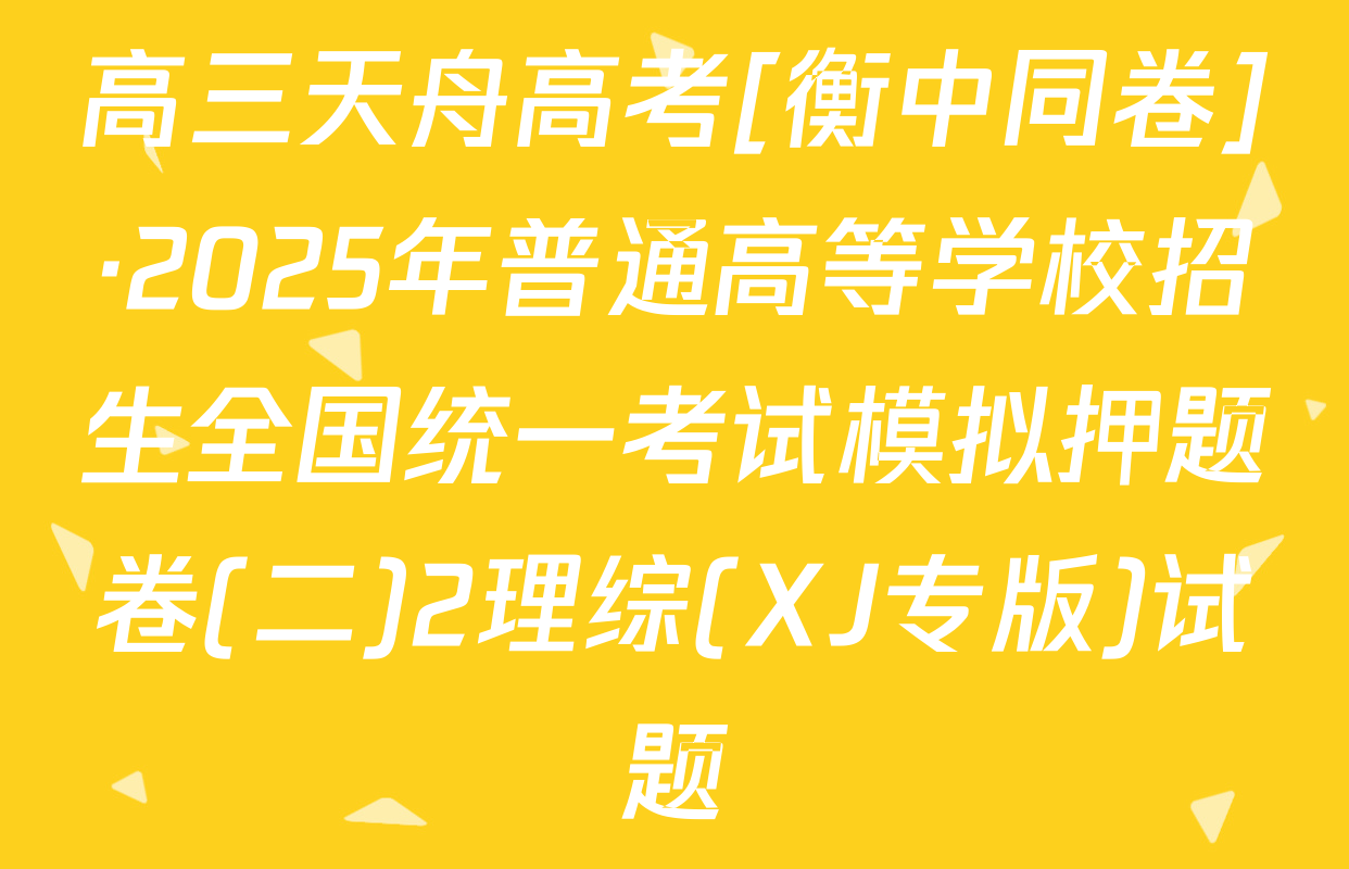 高三天舟高考[衡中同卷]·2025年普通高等学校招生全国统一考试模拟押题卷(二)2理综(XJ专版)试题