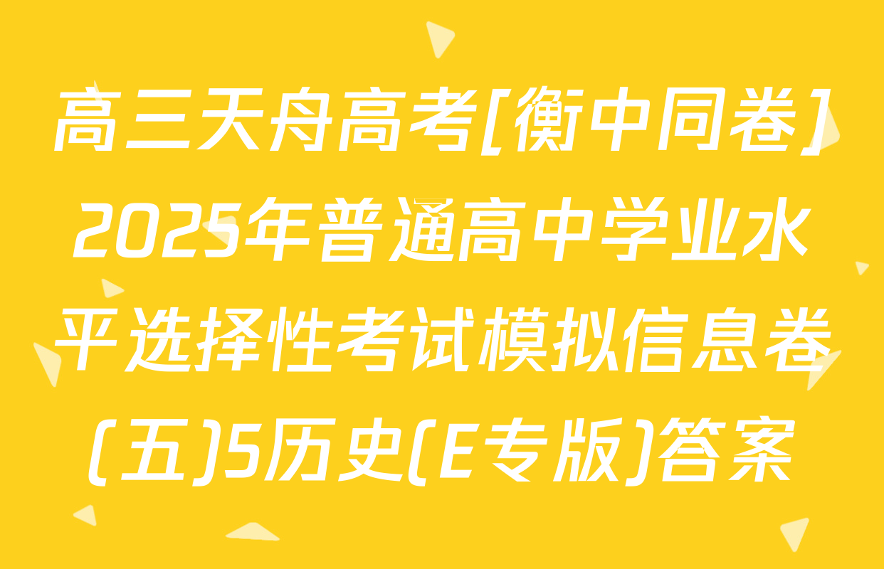 高三天舟高考[衡中同卷]2025年普通高中学业水平选择性考试模拟信息卷(五)5历史(E专版)答案
