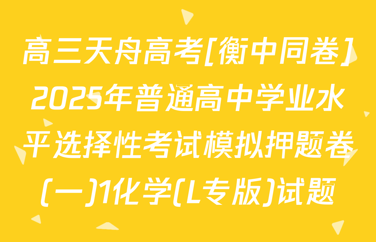 高三天舟高考[衡中同卷]2025年普通高中学业水平选择性考试模拟押题卷(一)1化学(L专版)试题