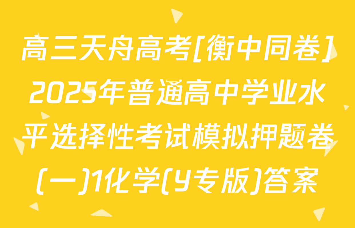高三天舟高考[衡中同卷]2025年普通高中学业水平选择性考试模拟押题卷(一)1化学(Y专版)答案