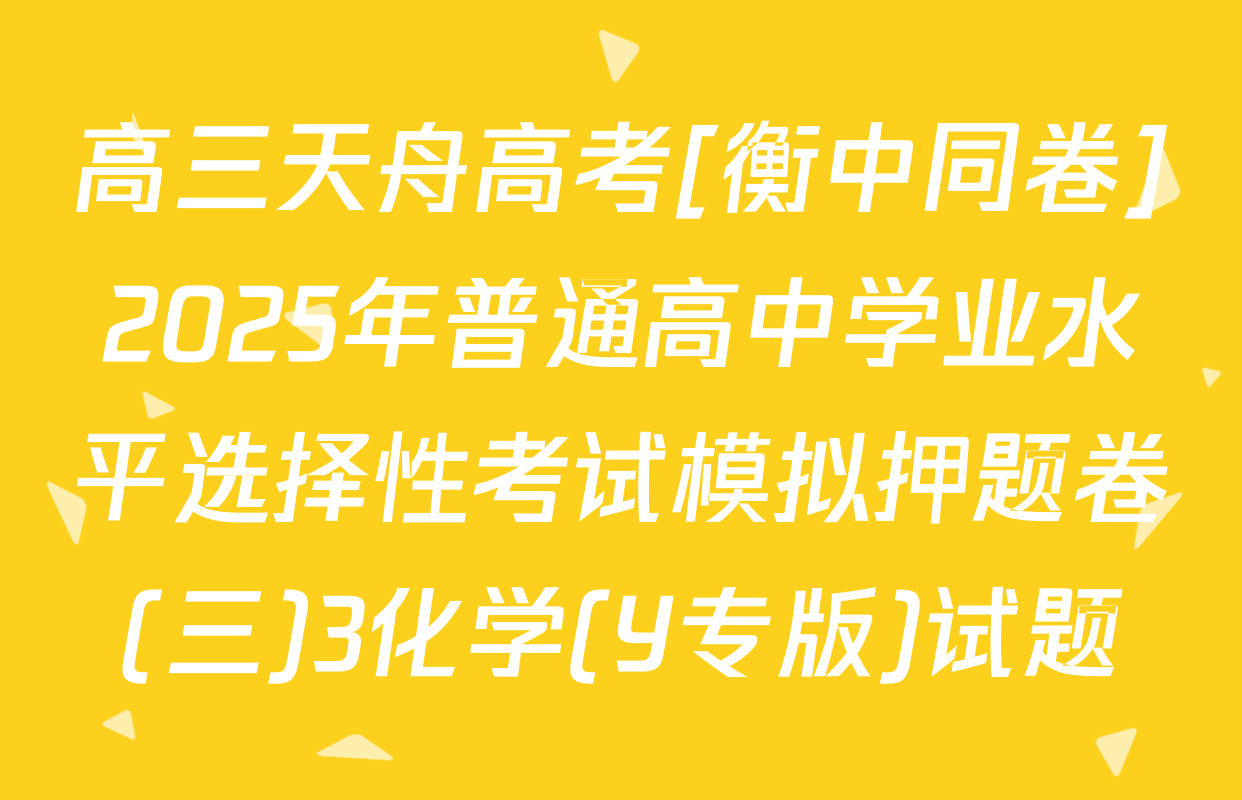 高三天舟高考[衡中同卷]2025年普通高中学业水平选择性考试模拟押题卷(三)3化学(Y专版)试题