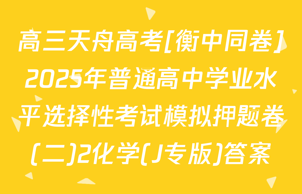 高三天舟高考[衡中同卷]2025年普通高中学业水平选择性考试模拟押题卷(二)2化学(J专版)答案
