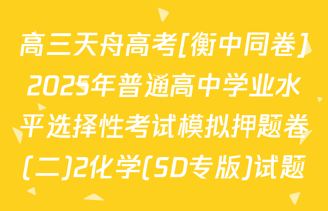 高三天舟高考[衡中同卷]2025年普通高中学业水平选择性考试模拟押题卷(二)2化学(SD专版)试题