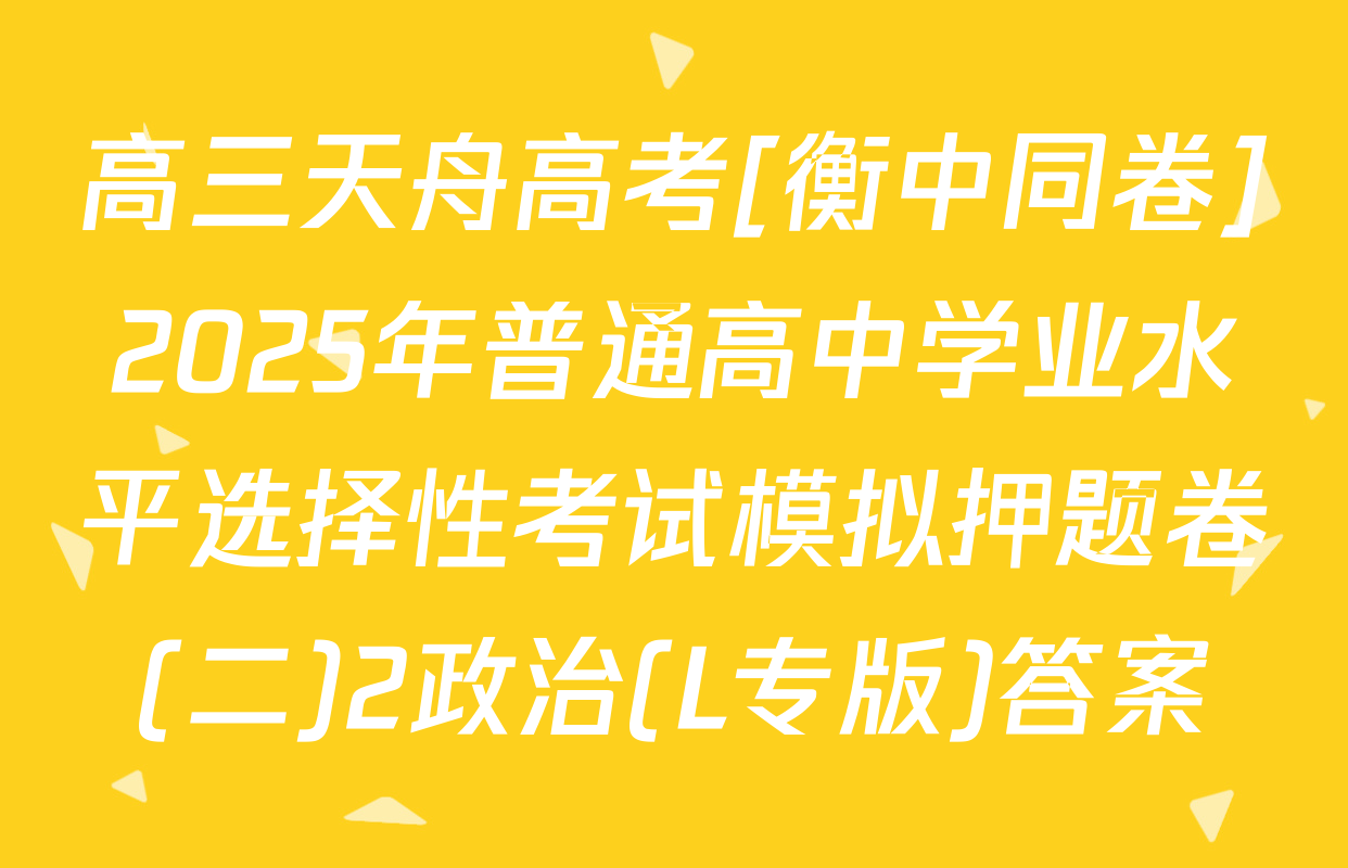 高三天舟高考[衡中同卷]2025年普通高中学业水平选择性考试模拟押题卷(二)2政治(L专版)答案
