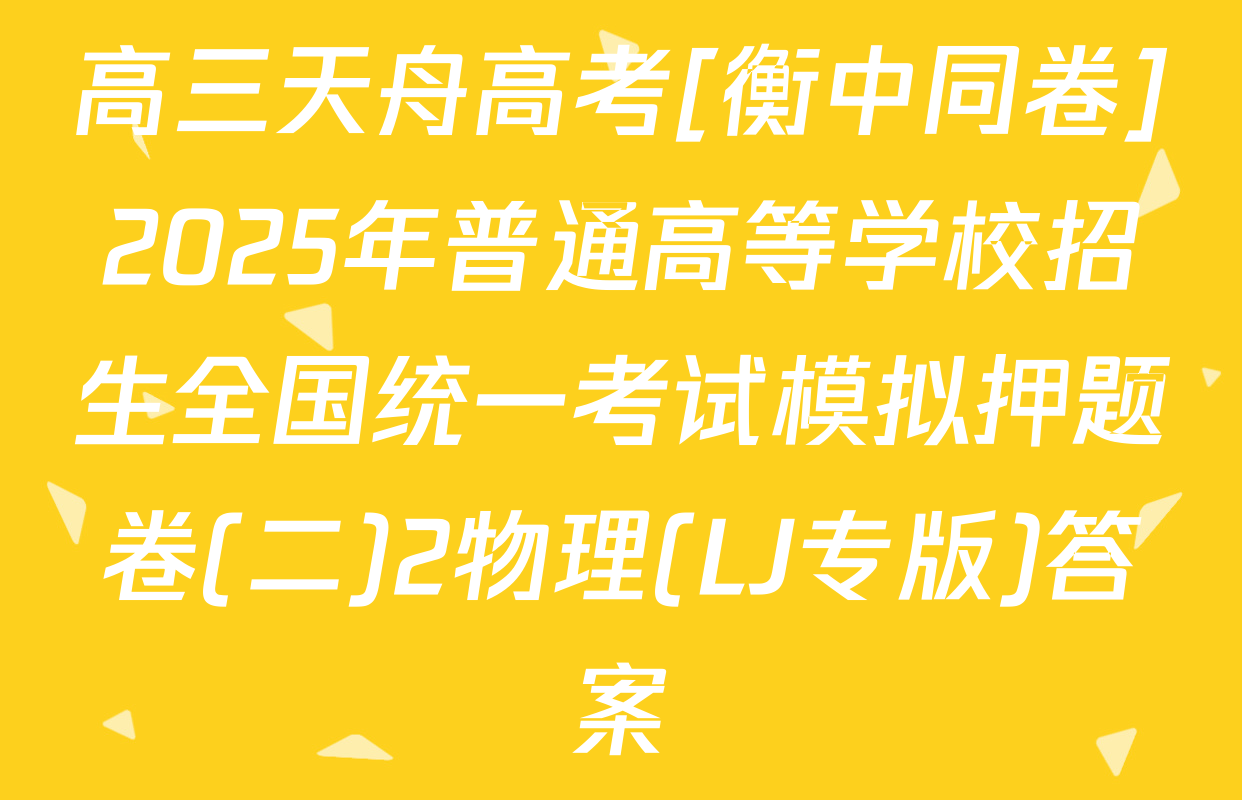 高三天舟高考[衡中同卷]2025年普通高等学校招生全国统一考试模拟押题卷(二)2物理(LJ专版)答案