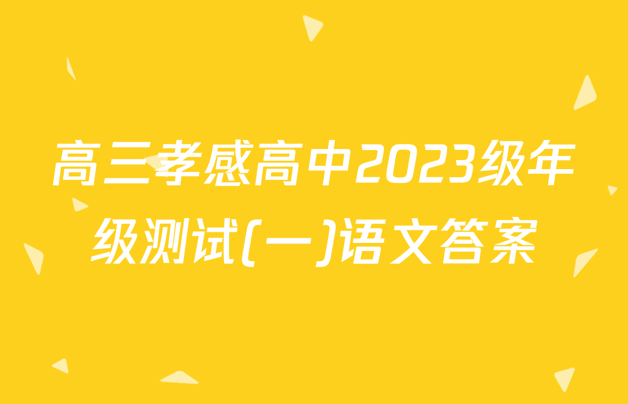 高三孝感高中2023级年级测试(一)语文答案