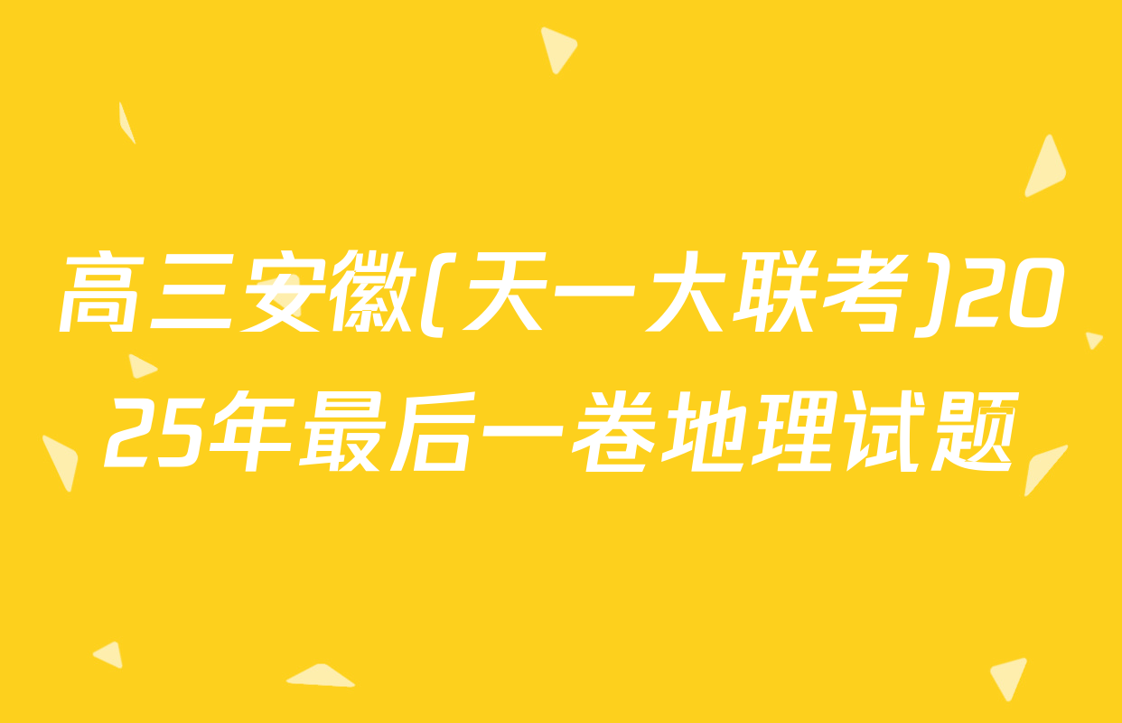 高三安徽(天一大联考)2025年最后一卷地理试题
