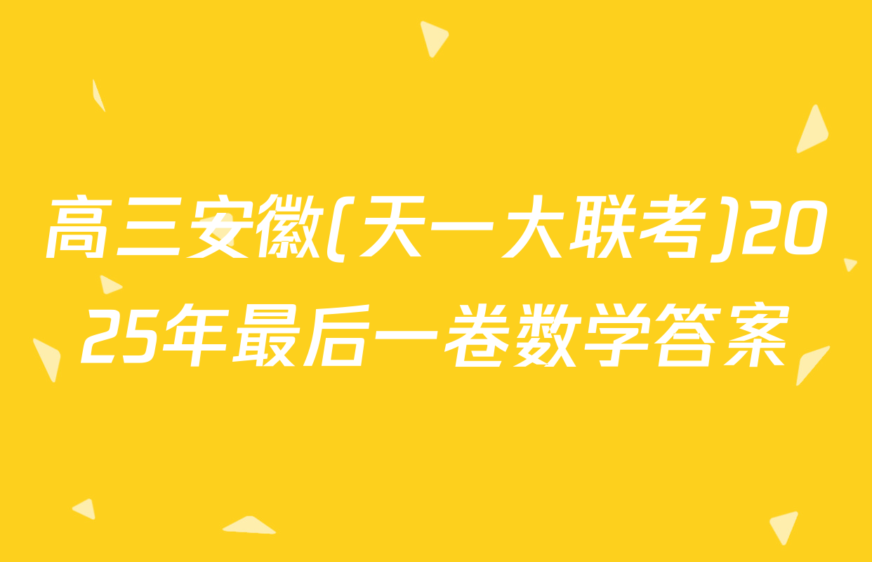 高三安徽(天一大联考)2025年最后一卷数学答案